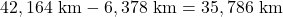  42,164 \text{ km} - 6,378 \text{ km} = 35,786 \text{ km}  
