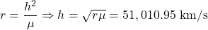  \begin{equation*} r = \frac{h^2}{\mu} \Rightarrow h = \sqrt{r \mu} = 51,010.95 \ \text{km}/\text{s} \end{equation*}