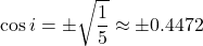  \begin{equation*} \cos i = \pm \sqrt{\frac{1}{5}} \approx \pm 0.4472 \end{equation*} 