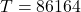  T = 86164  