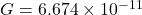  G = 6.674 \times 10^{-11} 