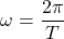  \begin{equation*} \omega = \frac{2\pi}{T} \end{equation*} 