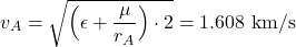  \begin{equation*} v_A = \sqrt{\Big( \epsilon + \frac{\mu}{r_A} \Big) \cdot 2} = 1.608 \ \text{km}/\text{s} \end{equation*}