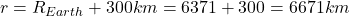  r=R_{Earth} + 300 km = 6371+ 300 = 6671 km 