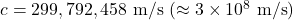  c = 299,792,458 \ \text{m/s} \ (\approx 3 \times 10^8 \ \text{m/s}) 