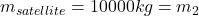  m_{satellite} = 10 000 kg = m_2 
