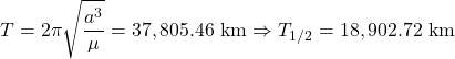  \begin{equation*} T = 2 \pi \sqrt{\frac{a^3}{\mu}} = 37,805.46 \ \text{km} \Rightarrow T_{1/2} = 18,902.72 \ \text{km} \end{equation*}