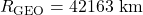  R_{\text{GEO}} = 42 163 \ \text{km}